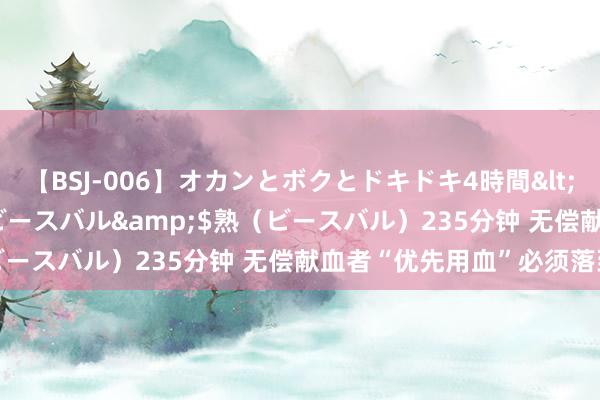 【BSJ-006】オカンとボクとドキドキ4時間</a>2008-04-21ビースバル&$熟（ビースバル）235分钟 无偿献血者“优先用血”必须落到实处