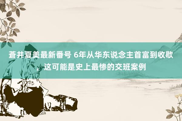 蒼井夏美最新番号 6年从华东说念主首富到收歇，这可能是史上最惨的交班案例