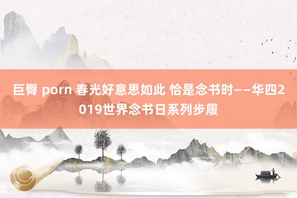 巨臀 porn 春光好意思如此 恰是念书时——华四2019世界念书日系列步履