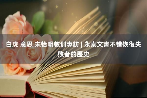 白虎 意思 宋怡明教训專訪 | 永泰文書不错恢復失敗者的歷史