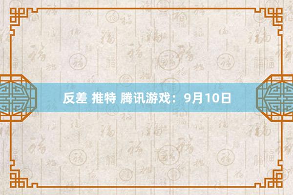 反差 推特 腾讯游戏：9月10日