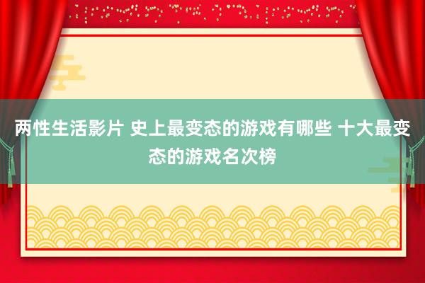 两性生活影片 史上最变态的游戏有哪些 十大最变态的游戏名次榜