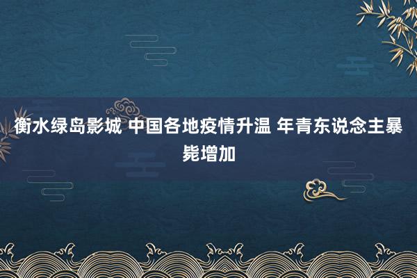 衡水绿岛影城 中国各地疫情升温 年青东说念主暴毙增加