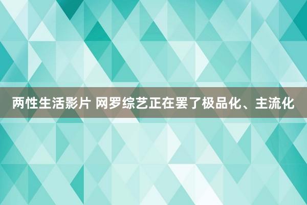 两性生活影片 网罗综艺正在罢了极品化、主流化