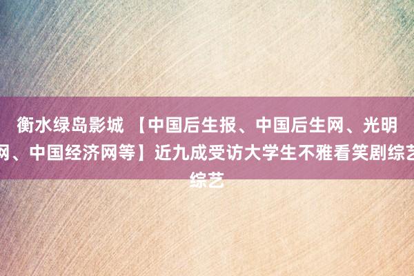 衡水绿岛影城 【中国后生报、中国后生网、光明网、中国经济网等】近九成受访大学生不雅看笑剧综艺