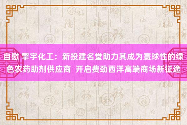 自慰 擎宇化工：新投建名堂助力其成为寰球性的绿色农药助剂供应商  开启费劲西洋高端商场新征途