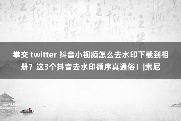 拳交 twitter 抖音小视频怎么去水印下载到相册？这3个抖音去水印循序真通俗！|索尼