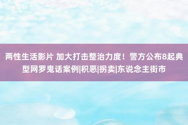 两性生活影片 加大打击整治力度！警方公布8起典型网罗鬼话案例|积恶|拐卖|东说念主街市