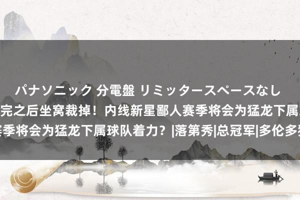 パナソニック 分電盤 リミッタースペースなし 露出・半埋込両用形 签完之后坐窝裁掉！内线新星鄙人赛季将会为猛龙下属球队着力？|落第秀|总冠军|多伦多猛龙队