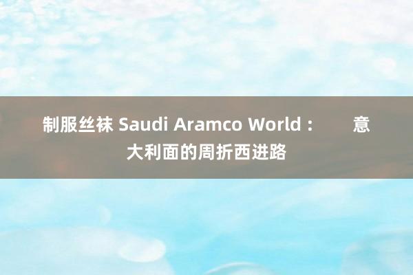 制服丝袜 Saudi Aramco World :        意大利面的周折西进路