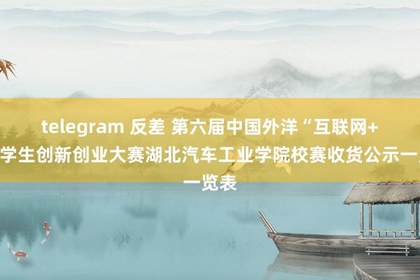 telegram 反差 第六届中国外洋“互联网+”大学生创新创业大赛湖北汽车工业学院校赛收货公示一览表